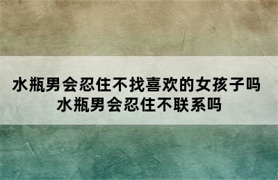 水瓶男会忍住不找喜欢的女孩子吗 水瓶男会忍住不联系吗